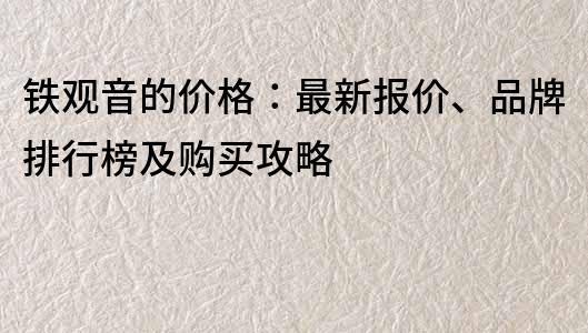 鐵觀音的價格：最新報價、品牌排行榜及購買攻略