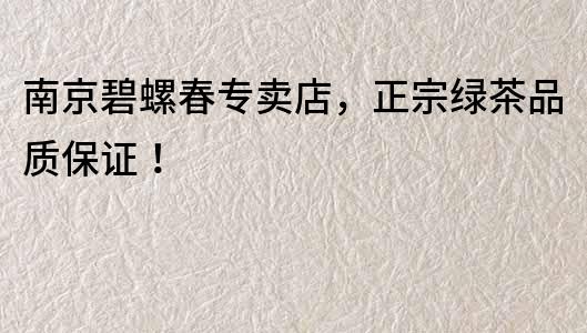 南京碧螺春專賣店，正宗綠茶品質保證！