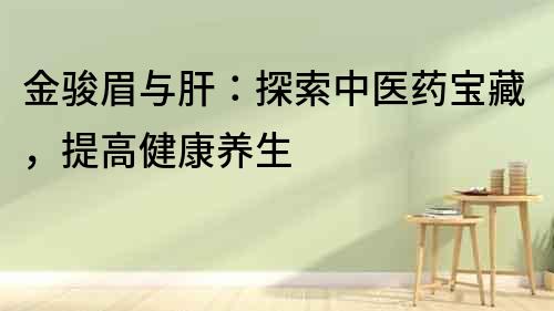 金駿眉與肝：探索中醫藥寶藏，提高健康養生
