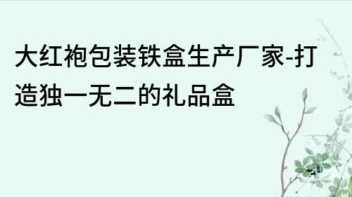 大紅袍包裝鐵盒生產(chǎn)廠家-打造獨(dú)一無二的禮品盒