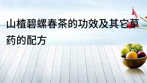 山楂碧螺春茶的功效及其它草藥的配方