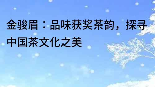 金駿眉：品味獲獎(jiǎng)茶韻，探尋中國(guó)茶文化之美