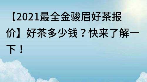 【2021最全金駿眉好茶報價】好茶多少錢？快來了解一下！