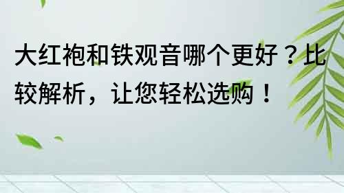 大紅袍和鐵觀音哪個(gè)更好？比較解析，讓您輕松選購(gòu)！
