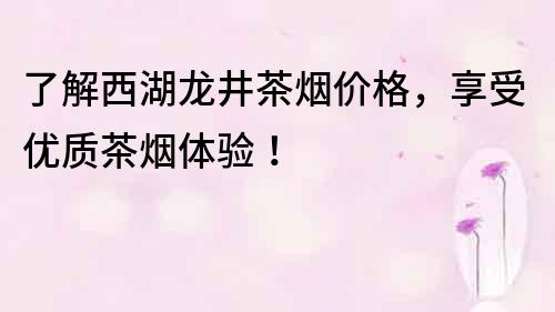 了解西湖龍井茶煙價(jià)格，享受優(yōu)質(zhì)茶煙體驗(yàn)！