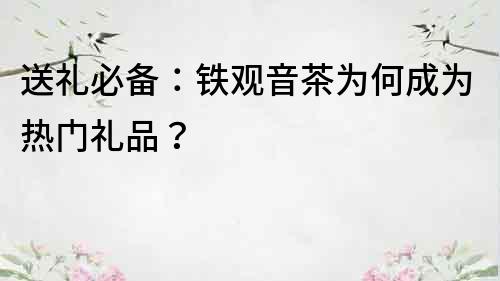 送禮必備：鐵觀音茶為何成為熱門禮品？