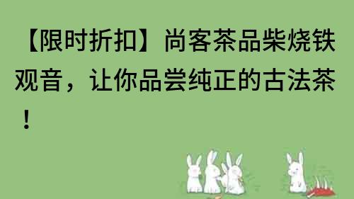【限時折扣】尚客茶品柴燒鐵觀音，讓你品嘗純正的古法茶！