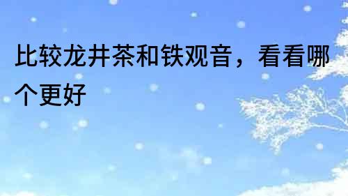 比較龍井茶和鐵觀音，看看哪個更好