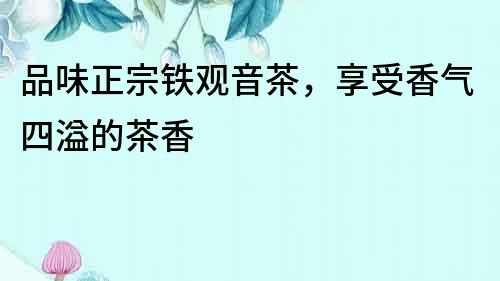 品味正宗鐵觀音茶，享受香氣四溢的茶香