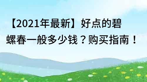 【2021年最新】好點(diǎn)的碧螺春一般多少錢？購買指南！