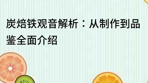 炭焙鐵觀音解析：從制作到品鑒全面介紹