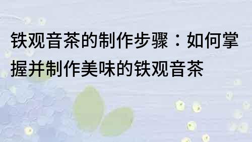 鐵觀音茶的制作步驟：如何掌握并制作美味的鐵觀音茶