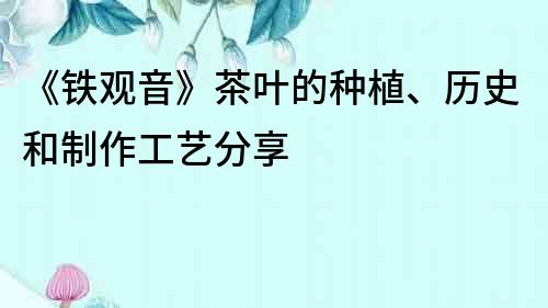 《鐵觀音》茶葉的種植、歷史和制作工藝分享