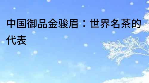 中國御品金駿眉：世界名茶的代表