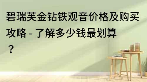 碧瑞芙金鉆鐵觀音價格及購買攻略 - 了解多少錢最劃算？