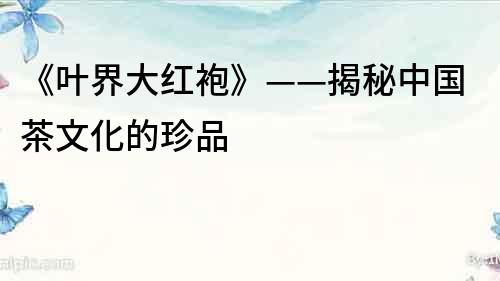 《葉界大紅袍》——揭秘中國茶文化的珍品