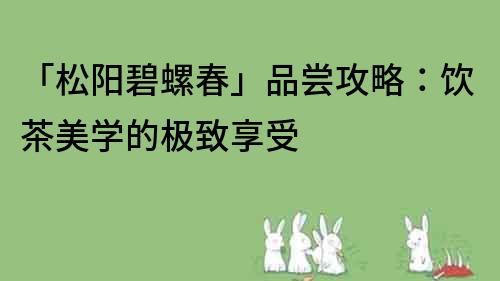 「松陽碧螺春」品嘗攻略：飲茶美學的極致享受