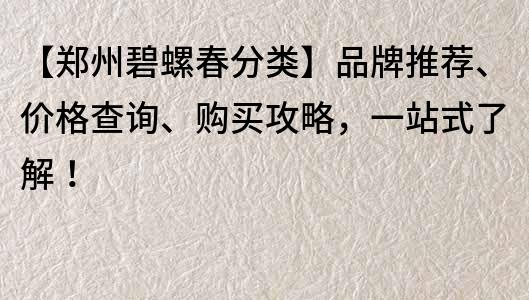 【鄭州碧螺春分類】品牌推薦、價(jià)格查詢、購買攻略，一站式了解！