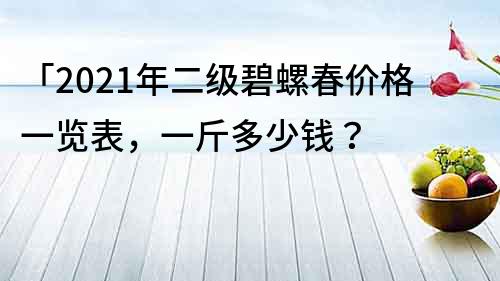「2022年二級(jí)碧螺春價(jià)格一覽表，一斤多少錢？