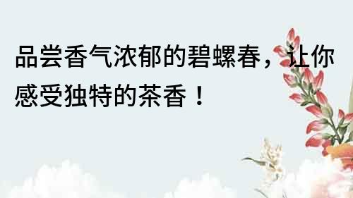 品嘗香氣濃郁的碧螺春，讓你感受獨(dú)特的茶香！