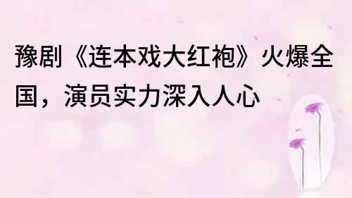 豫劇《連本戲大紅袍》火爆全國，演員實力深入人心