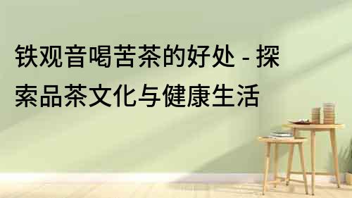 鐵觀音喝苦茶的好處 - 探索品茶文化與健康生活