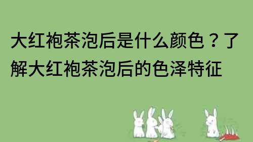大紅袍茶泡后是什么顏色？了解大紅袍茶泡后的色澤特征