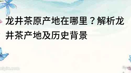 龍井茶原產(chǎn)地在哪里？解析龍井茶產(chǎn)地及歷史背景