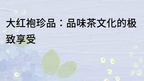 大紅袍珍品：品味茶文化的極致享受