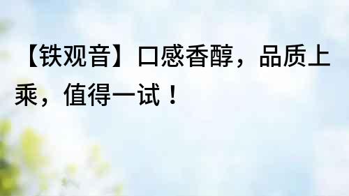 【鐵觀音】口感香醇，品質上乘，值得一試！