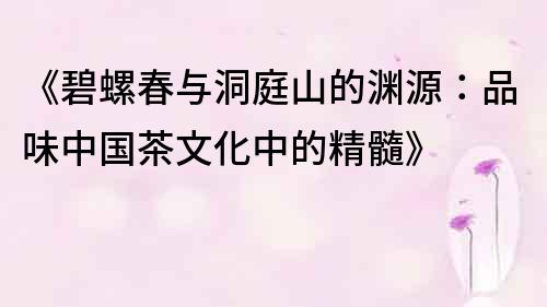 《碧螺春與洞庭山的淵源：品味中國(guó)茶文化中的精髓》
