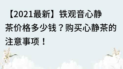 【2021最新】鐵觀音心靜茶價(jià)格多少錢？購(gòu)買心靜茶的注意事項(xiàng)！