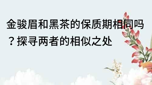 金駿眉和黑茶的保質期相同嗎？探尋兩者的相似之處