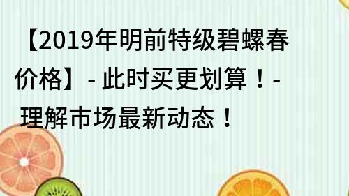 【2019年明前特級碧螺春價格】- 此時買更劃算！- 理解市場最新動態！