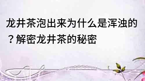 龍井茶泡出來(lái)為什么是渾濁的？解密龍井茶的秘密