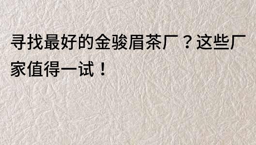 尋找最好的金駿眉茶廠？這些廠家值得一試！