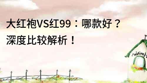 大紅袍VS紅99：哪款好？深度比較解析！