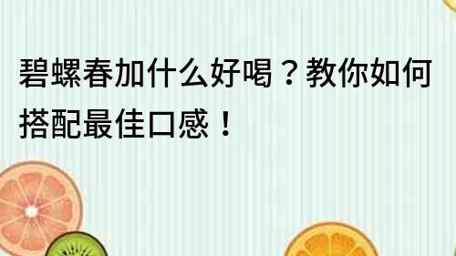 碧螺春加什么好喝？教你如何搭配最佳口感！