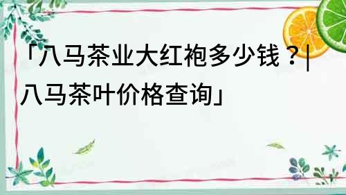 「八馬茶業(yè)大紅袍多少錢？| 八馬茶葉價格查詢」
