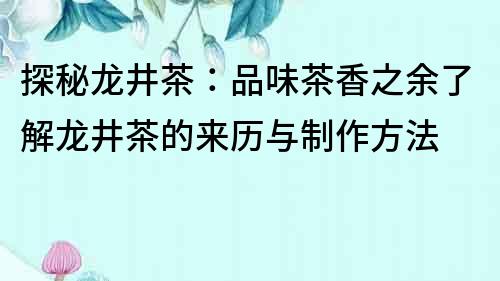 探秘龍井茶：品味茶香之余了解龍井茶的來歷與制作方法