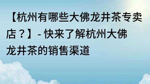 【杭州有哪些大佛龍井茶專賣店？】- 快來了解杭州大佛龍井茶的銷售渠道