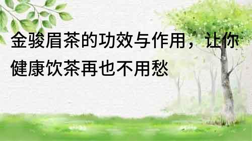 金駿眉茶的功效與作用，讓你健康飲茶再也不用愁