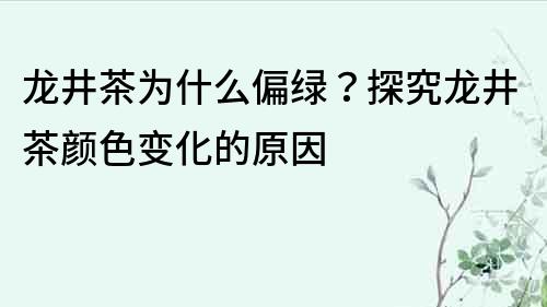 龍井茶為什么偏綠？探究龍井茶顏色變化的原因