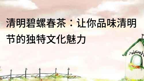 清明碧螺春茶：讓你品味清明節的獨特文化魅力