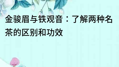 金駿眉與鐵觀音：了解兩種名茶的區別和功效