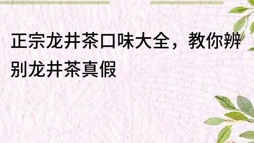 正宗龍井茶口味大全，教你辨別龍井茶真假