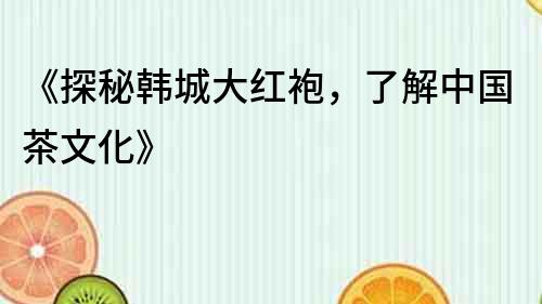 《探秘韓城大紅袍，了解中國(guó)茶文化》