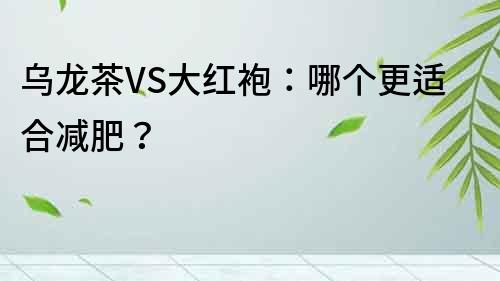 烏龍茶VS大紅袍：哪個(gè)更適合減肥？