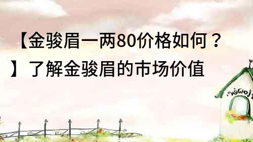 【金駿眉一兩80價(jià)格如何？】了解金駿眉的市場(chǎng)價(jià)值
