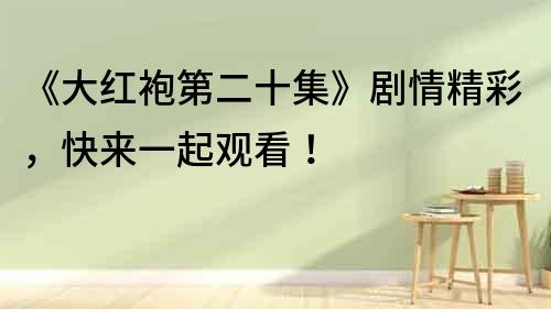 《大紅袍第二十集》劇情精彩，快來一起觀看！